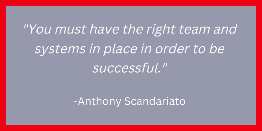 "You must have the right team and systems in place in order to be
successful."
-Anthony Scandariato
