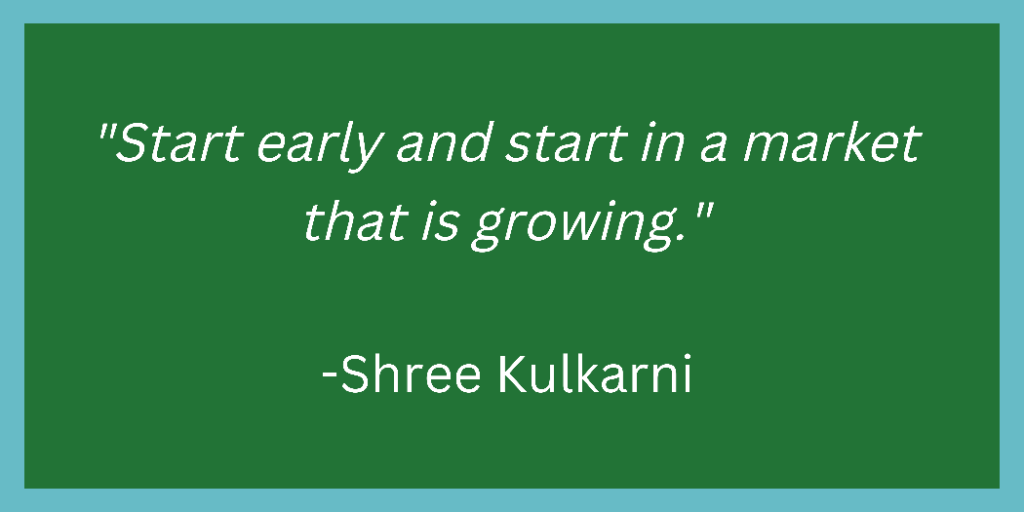 Start early and start in a market that is growing.